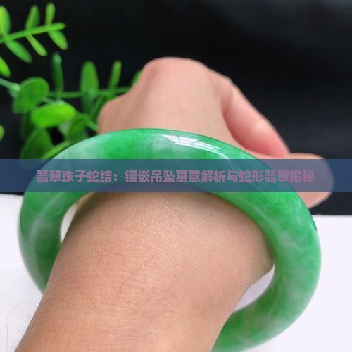 翡翠珠子蛇结：镶嵌吊坠寓意解析与蛇形翡翠揭秘