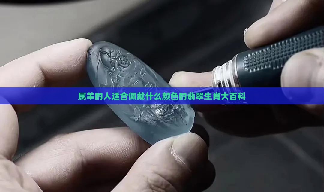 属羊的人适合佩戴什么颜色的翡翠生肖大百科