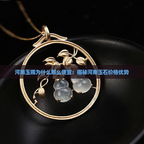 河南玉镯为什么那么便宜：揭秘河南玉石价格优势