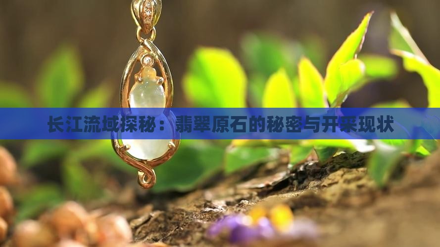 长江流域探秘：翡翠原石的秘密与开采现状
