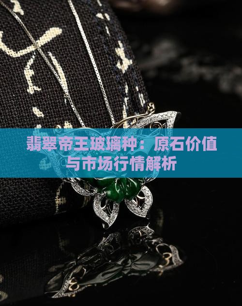 翡翠帝王玻璃种：原石价值与市场行情解析