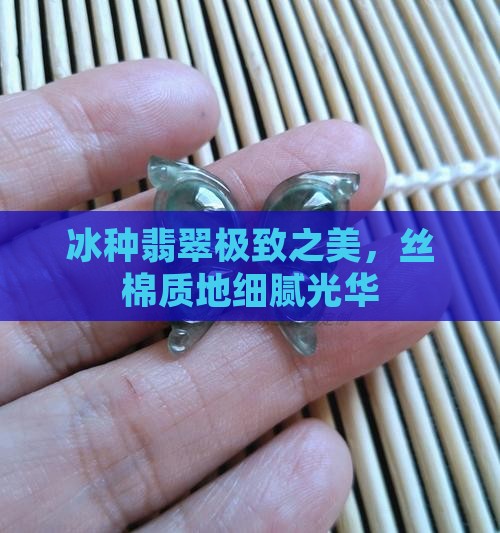 冰种翡翠极致之美，丝棉质地细腻光华