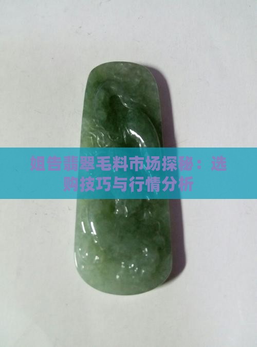 姐告翡翠毛料市场探秘：选购技巧与行情分析