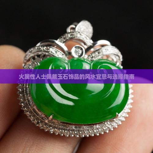 火属性人士佩戴玉石饰品的风水宜忌与选择指南