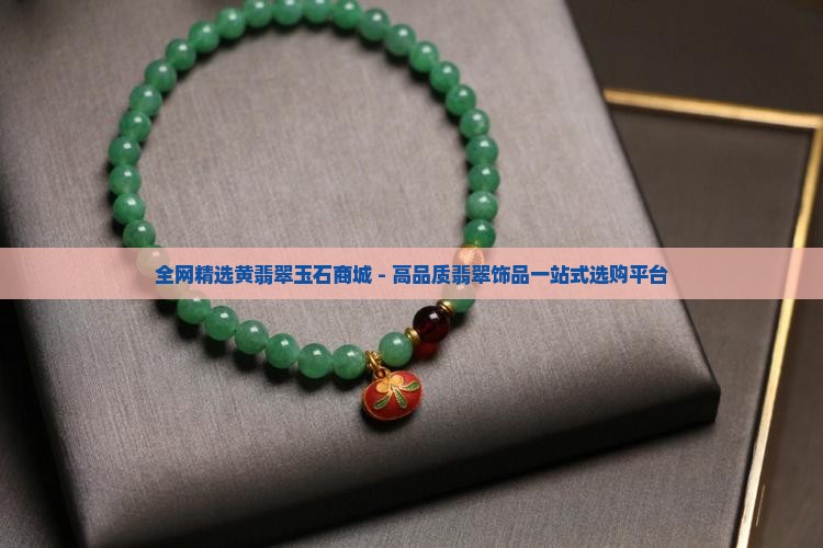 全网精选黄翡翠玉石商城 - 高品质翡翠饰品一站式选购平台