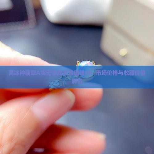 高冰种翡翠A货无事牌吊坠值钱吗：市场价格与收藏价值解析