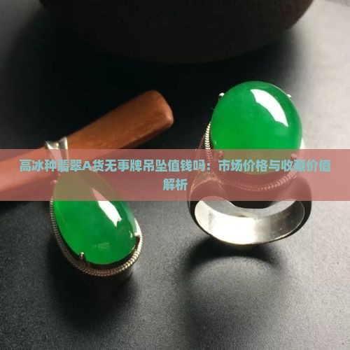 高冰种翡翠A货无事牌吊坠值钱吗：市场价格与收藏价值解析