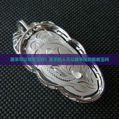 属羊可以带碧玉吗？属羊的人可以戴手镯和佩戴玉吗