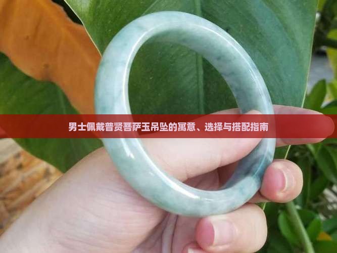 男士佩戴普贤菩萨玉吊坠的寓意、选择与搭配指南