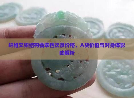 纤维交织结构翡翠档次及价格、A货价值与对身体影响解析