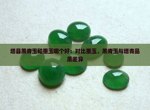 塔县黑青玉和墨玉哪个好：对比墨玉、黑青玉与塔青品质差异
