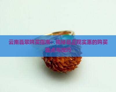 云南翡翠购买指南：揭秘最正规实惠的购买地点与技巧