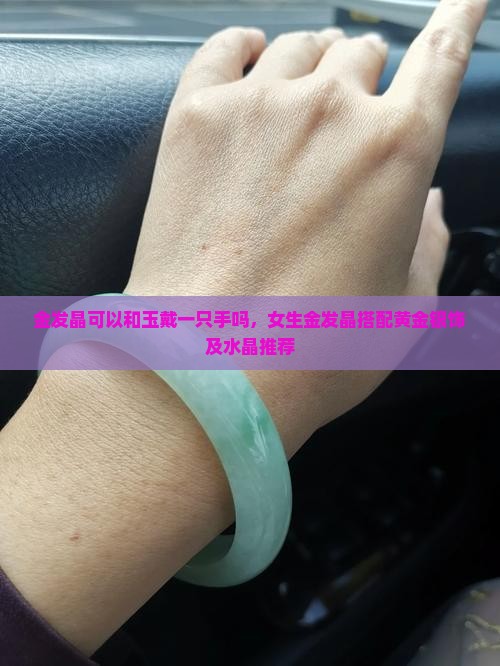 金发晶可以和玉戴一只手吗，女生金发晶搭配黄金银饰及水晶推荐