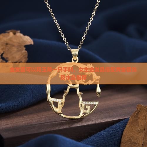 金发晶可以和玉戴一只手吗，女生金发晶搭配黄金银饰及水晶推荐