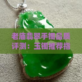老庙翡翠手镯品质评测：玉镯推荐指南