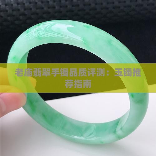 老庙翡翠手镯品质评测：玉镯推荐指南