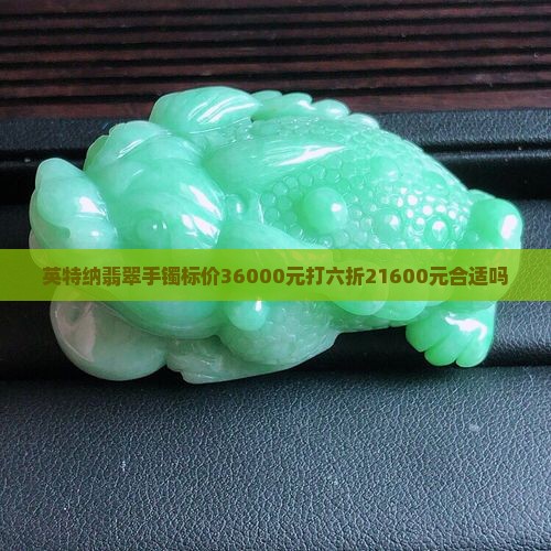 英特纳翡翠手镯标价36000元打六折21600元合适吗