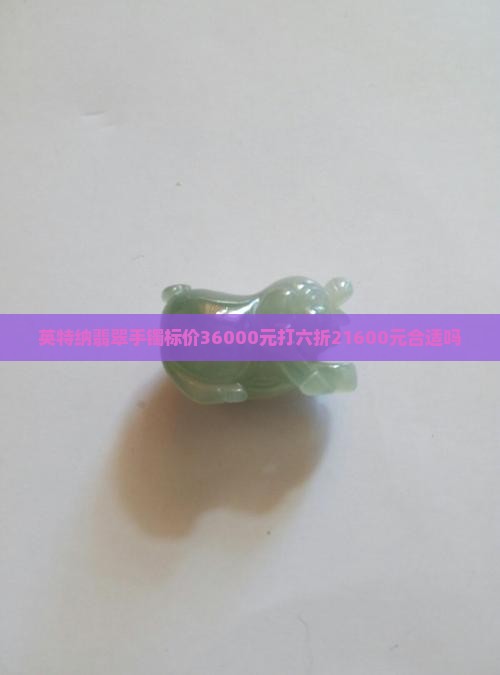 英特纳翡翠手镯标价36000元打六折21600元合适吗