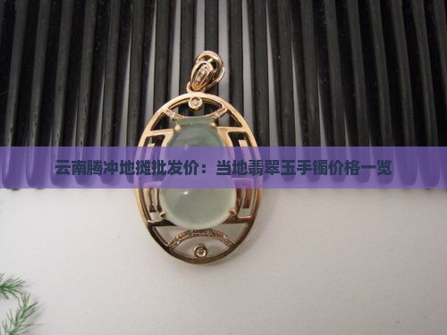 云南腾冲地摊批发价：当地翡翠玉手镯价格一览