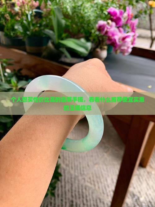 个人想买性价比高的翡翠手镯，看看什么推荐便宜实惠的玉镯信息