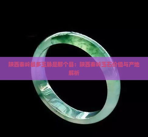 陕西秦岭最多玉脉是那个县：陕西秦岭玉石价值与产地解析
