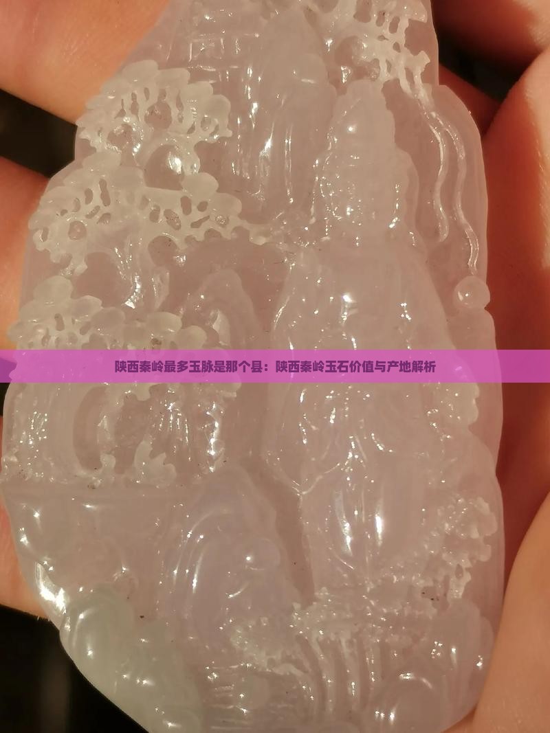 陕西秦岭最多玉脉是那个县：陕西秦岭玉石价值与产地解析