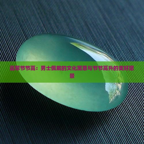 翡翠节节高：男士佩戴的文化寓意与节节高升的美好愿景