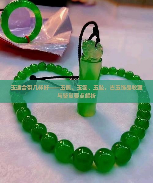 玉适合带几样好——玉佩、玉镯、玉坠，古玉饰品收藏与鉴赏要点解析