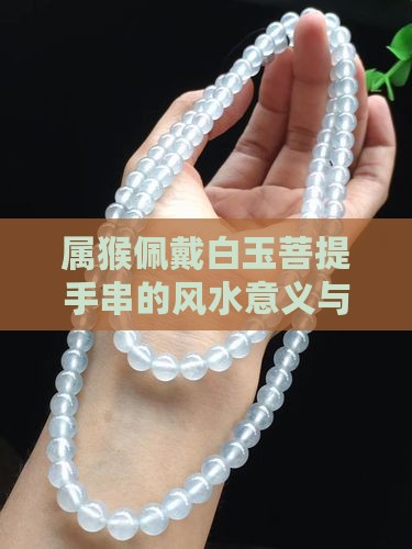 属猴佩戴白玉菩提手串的风水意义与效果分析