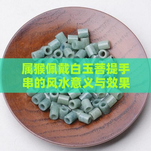 属猴佩戴白玉菩提手串的风水意义与效果分析