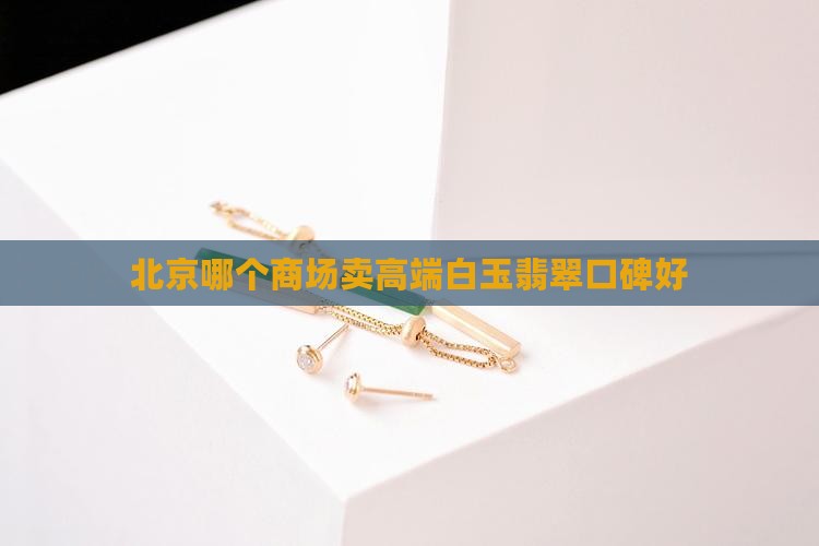 北京哪个商场卖高端白玉翡翠口碑好