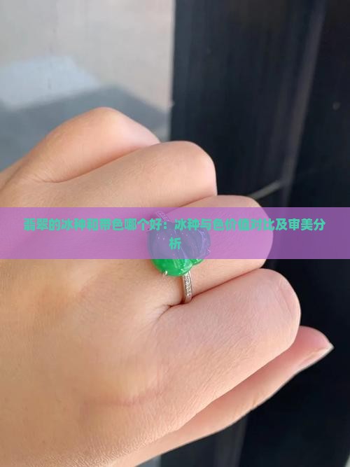 翡翠的冰种和带色哪个好:冰种与色价值对比及审美分析 翡翠的冰种和带色哪个好:冰种与色价值对比及审美分析