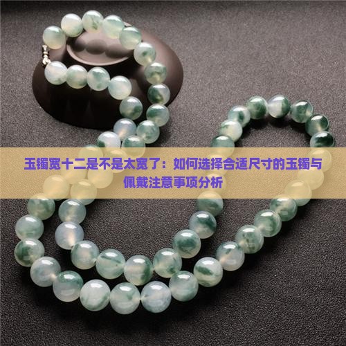 玉镯宽十二是不是太宽了：如何选择合适尺寸的玉镯与佩戴注意事项分析