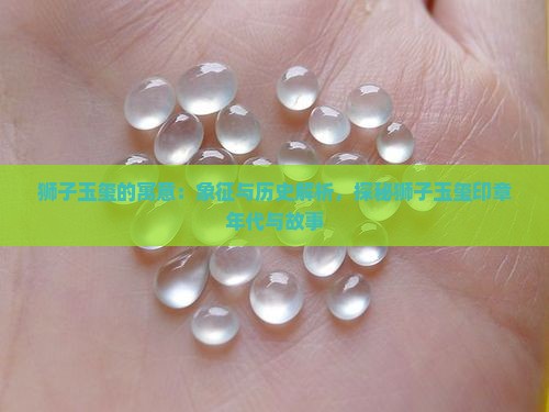 狮子玉玺的寓意：象征与历史解析，探秘狮子玉玺印章年代与故事
