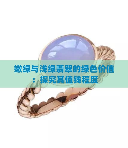 嫩绿与浅绿翡翠的绿色价值：探究其值钱程度
