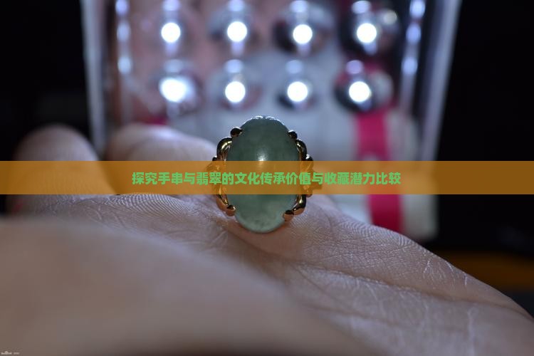 探究手串与翡翠的文化传承价值与收藏潜力比较