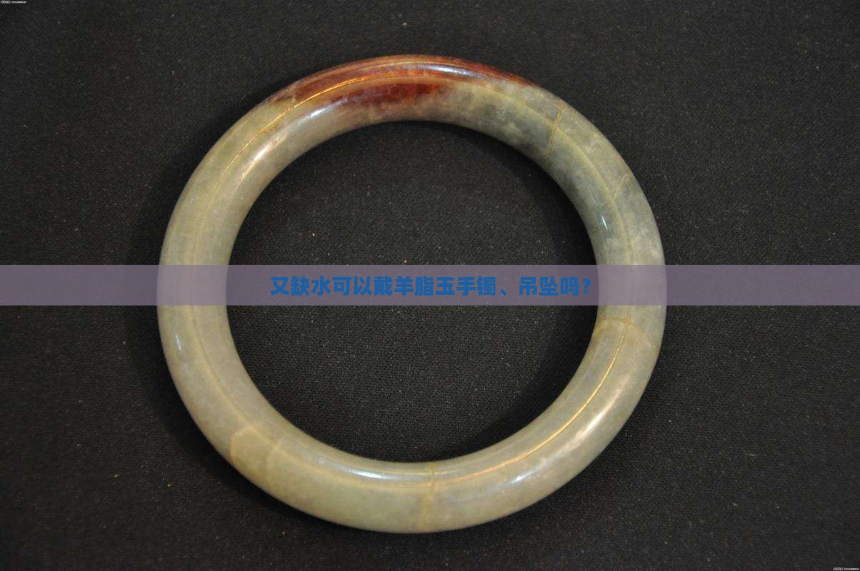 又缺水可以戴羊脂玉手镯、吊坠吗？