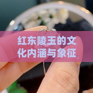 红东陵玉的文化内涵与象征意义解析