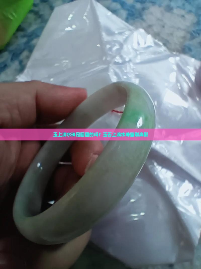 玉上滴水珠是圆圆的吗？玉石上滴水珠鉴别真假