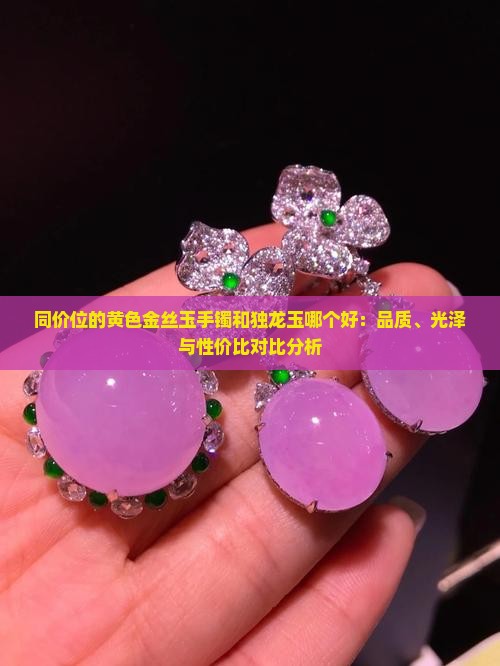 同价位的黄色金丝玉手镯和独龙玉哪个好：品质、光泽与性价比对比分析