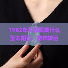 1982年可以佩戴什么玉太阳石、首饰转运吉祥物
