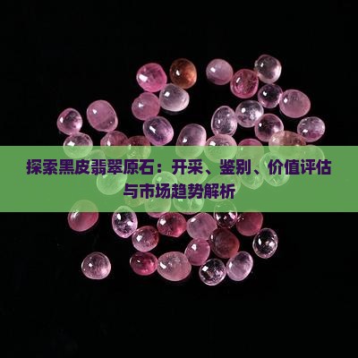 探索黑皮翡翠原石：开采、鉴别、价值评估与市场趋势解析