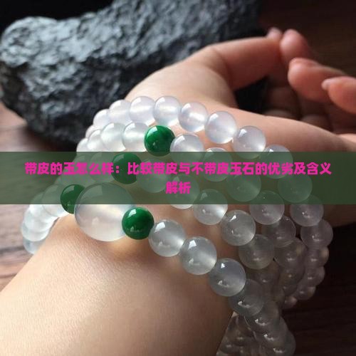 带皮的玉怎么样：比较带皮与不带皮玉石的优劣及含义解析