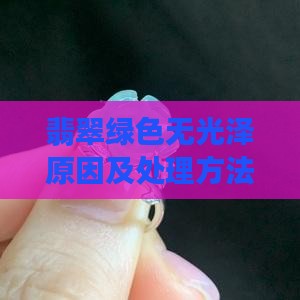 翡翠绿色无光泽原因及处理方法
