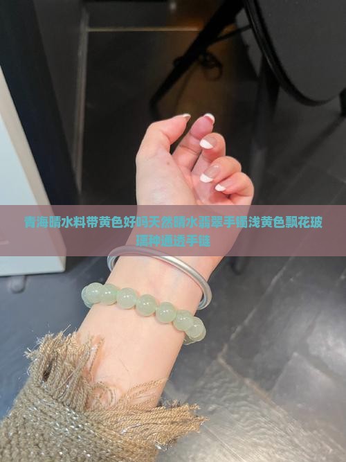 青海晴水料带黄色好吗天然晴水翡翠手镯浅黄色飘花玻璃种通透手链
