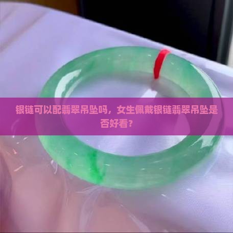 银链可以配翡翠吊坠吗，女生佩戴银链翡翠吊坠是否好看？