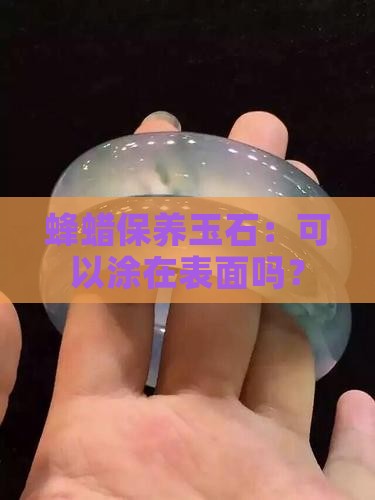 蜂蜡保养玉石：可以涂在表面吗？