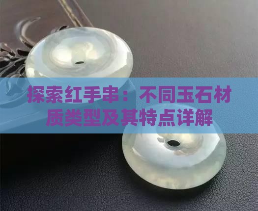 探索红手串：不同玉石材质类型及其特点详解