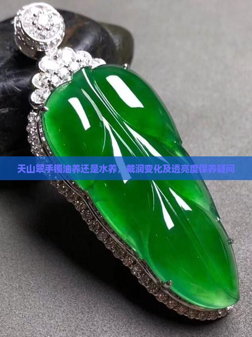 天山翠手镯油养还是水养，戴润变化及透亮度保养疑问