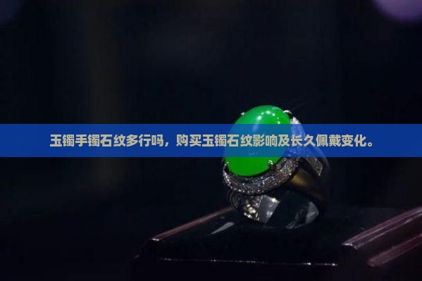 玉镯手镯石纹多行吗，购买玉镯石纹影响及长久佩戴变化。